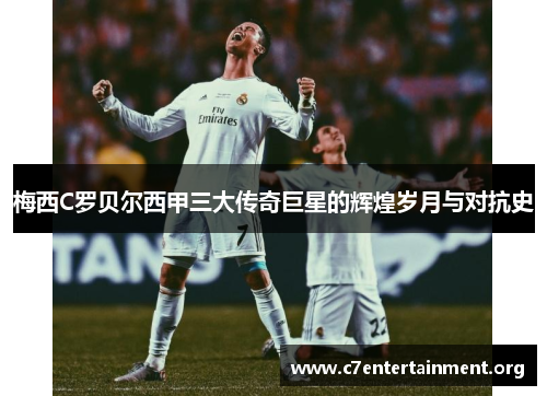 梅西C罗贝尔西甲三大传奇巨星的辉煌岁月与对抗史 梅西C罗贝尔西甲三大传奇巨星的辉煌岁月与对抗史