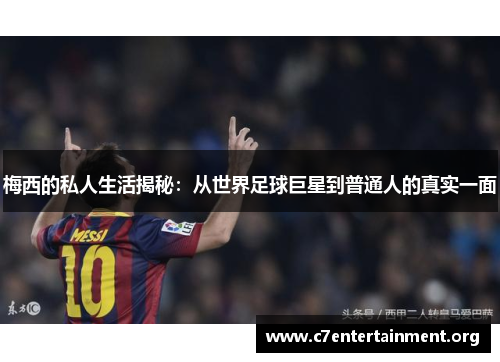 梅西的私人生活揭秘:从世界足球巨星到普通人的真实一面 梅西的私人生活揭秘:从世界足球巨星到普通人的真实一面