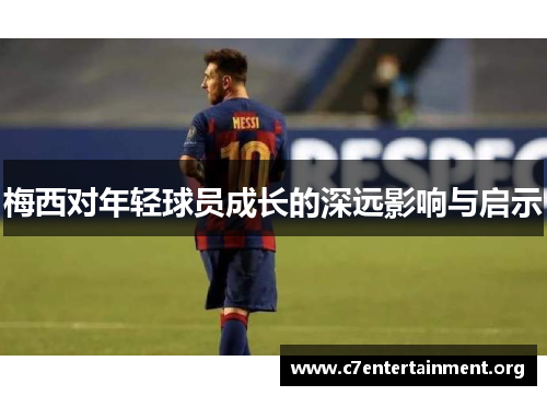 梅西对年轻球员成长的深远影响与启示 梅西对年轻球员成长的深远影响与启示