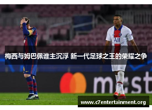 梅西与姆巴佩谁主沉浮 新一代足球之王的荣耀之争 梅西与姆巴佩谁主沉浮 新一代足球之王的荣耀之争