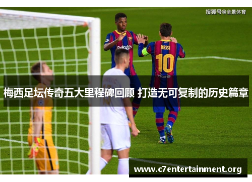 梅西足坛传奇五大里程碑回顾 打造无可复制的历史篇章 梅西足坛传奇五大里程碑回顾 打造无可复制的历史篇章