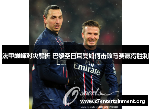 法甲巅峰对决解析 巴黎圣日耳曼如何击败马赛赢得胜利 法甲巅峰对决解析 巴黎圣日耳曼如何击败马赛赢得胜利