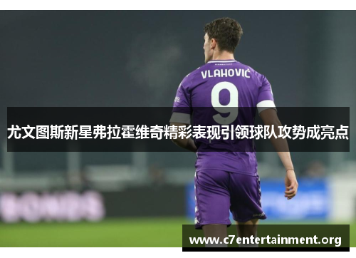 尤文图斯新星弗拉霍维奇精彩表现引领球队攻势成亮点 尤文图斯新星弗拉霍维奇精彩表现引领球队攻势成亮点