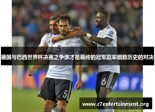 德国与巴西世界杯决赛之争谁才是最终的冠军赢家细数历史的对决 德国与巴西世界杯决赛之争谁才是最终的冠军赢家细数历史的对决