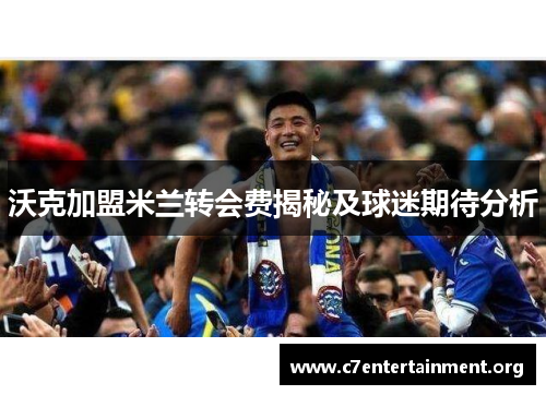 沃克加盟米兰转会费揭秘及球迷期待分析 沃克加盟米兰转会费揭秘及球迷期待分析