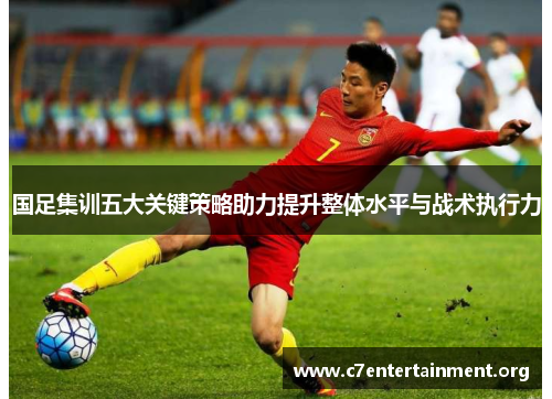 国足集训五大关键策略助力提升整体水平与战术执行力 国足集训五大关键策略助力提升整体水平与战术执行力