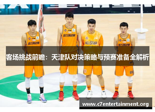 客场挑战前瞻:天津队对决策略与预赛准备全解析 客场挑战前瞻:天津队对决策略与预赛准备全解析