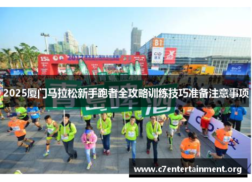 2025厦门马拉松新手跑者全攻略训练技巧准备注意事项 2025厦门马拉松新手跑者全攻略训练技巧准备注意事项