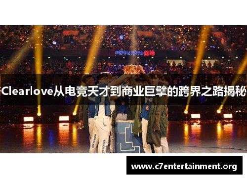 Clearlove从电竞天才到商业巨擘的跨界之路揭秘 Clearlove从电竞天才到商业巨擘的跨界之路揭秘