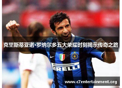 克里斯蒂亚诺·罗纳尔多五大荣耀时刻揭示传奇之路 克里斯蒂亚诺·罗纳尔多五大荣耀时刻揭示传奇之路