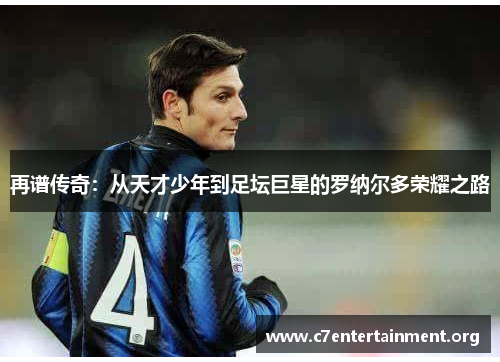 再谱传奇:从天才少年到足坛巨星的罗纳尔多荣耀之路 再谱传奇:从天才少年到足坛巨星的罗纳尔多荣耀之路
