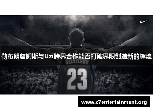 勒布朗詹姆斯与Uzi跨界合作能否打破界限创造新的辉煌 勒布朗詹姆斯与Uzi跨界合作能否打破界限创造新的辉煌