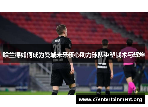 哈兰德如何成为曼城未来核心助力球队重塑战术与辉煌 哈兰德如何成为曼城未来核心助力球队重塑战术与辉煌