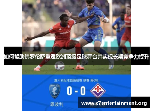如何帮助佛罗伦萨重返欧洲顶级足球舞台并实现长期竞争力提升 如何帮助佛罗伦萨重返欧洲顶级足球舞台并实现长期竞争力提升