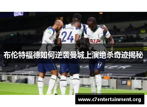 布伦特福德如何逆袭曼城上演绝杀奇迹揭秘 布伦特福德如何逆袭曼城上演绝杀奇迹揭秘
