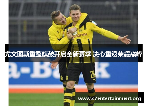 尤文图斯重整旗鼓开启全新赛季 决心重返荣耀巅峰 尤文图斯重整旗鼓开启全新赛季 决心重返荣耀巅峰