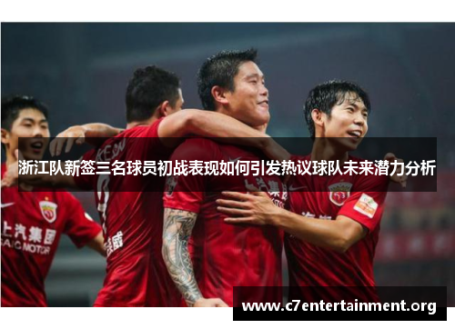 浙江队新签三名球员初战表现如何引发热议球队未来潜力分析 浙江队新签三名球员初战表现如何引发热议球队未来潜力分析
