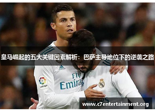 皇马崛起的五大关键因素解析:巴萨主导地位下的逆袭之路 皇马崛起的五大关键因素解析:巴萨主导地位下的逆袭之路