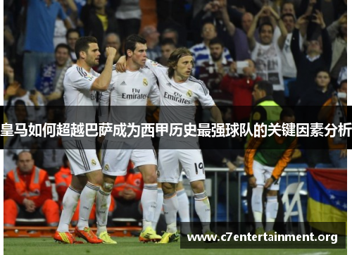 皇马如何超越巴萨成为西甲历史最强球队的关键因素分析 皇马如何超越巴萨成为西甲历史最强球队的关键因素分析