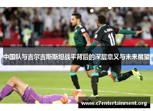 中国队与吉尔吉斯斯坦战平背后的深层意义与未来展望 中国队与吉尔吉斯斯坦战平背后的深层意义与未来展望