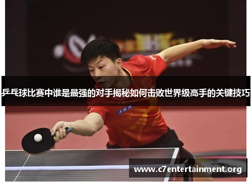 乒乓球比赛中谁是最强的对手揭秘如何击败世界级高手的关键技巧 乒乓球比赛中谁是最强的对手揭秘如何击败世界级高手的关键技巧
