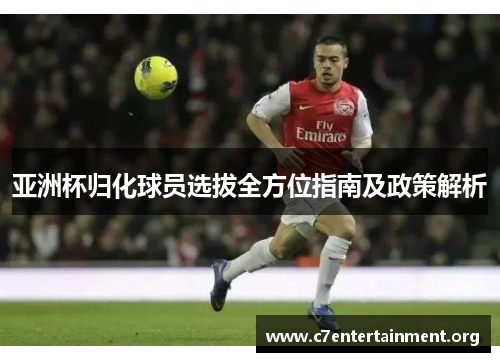 亚洲杯归化球员选拔全方位指南及政策解析 亚洲杯归化球员选拔全方位指南及政策解析