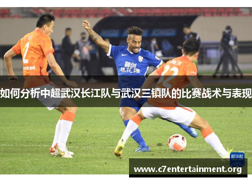 如何分析中超武汉长江队与武汉三镇队的比赛战术与表现 如何分析中超武汉长江队与武汉三镇队的比赛战术与表现
