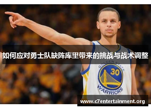 如何应对勇士队缺阵库里带来的挑战与战术调整 如何应对勇士队缺阵库里带来的挑战与战术调整