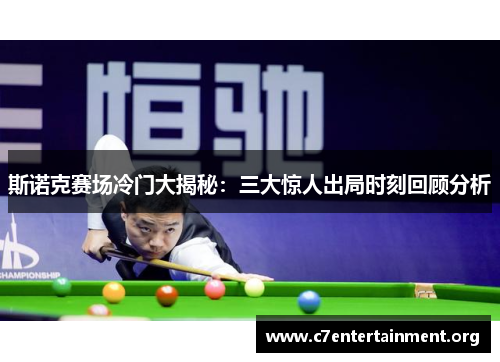 斯诺克赛场冷门大揭秘:三大惊人出局时刻回顾分析 斯诺克赛场冷门大揭秘:三大惊人出局时刻回顾分析