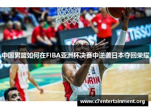 中国男篮如何在FIBA亚洲杯决赛中逆袭日本夺回荣耀 中国男篮如何在FIBA亚洲杯决赛中逆袭日本夺回荣耀