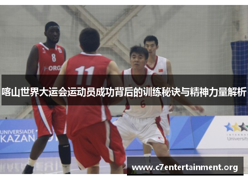 喀山世界大运会运动员成功背后的训练秘诀与精神力量解析 喀山世界大运会运动员成功背后的训练秘诀与精神力量解析