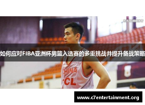 如何应对FIBA亚洲杯男篮入选赛的多重挑战并提升备战策略 如何应对FIBA亚洲杯男篮入选赛的多重挑战并提升备战策略