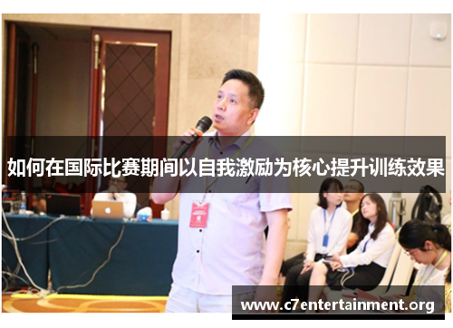 如何在国际比赛期间以自我激励为核心提升训练效果 如何在国际比赛期间以自我激励为核心提升训练效果
