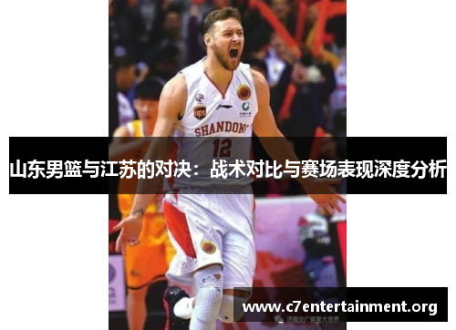 山东男篮与江苏的对决:战术对比与赛场表现深度分析 山东男篮与江苏的对决:战术对比与赛场表现深度分析