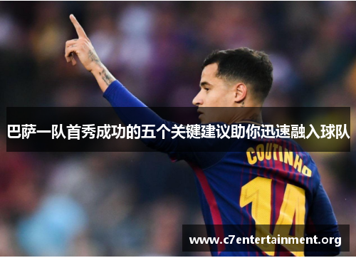 巴萨一队首秀成功的五个关键建议助你迅速融入球队 巴萨一队首秀成功的五个关键建议助你迅速融入球队