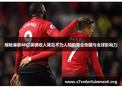 揭秘曼联66亿英镑收入背后不为人知的商业帝国与全球影响力 揭秘曼联66亿英镑收入背后不为人知的商业帝国与全球影响力