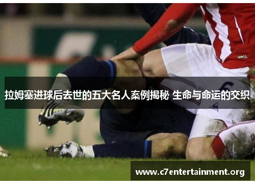 拉姆塞进球后去世的五大名人案例揭秘 生命与命运的交织 拉姆塞进球后去世的五大名人案例揭秘 生命与命运的交织