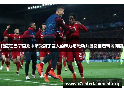 托尼在巴萨首秀中感受到了巨大的压力与激动并激励自己奋勇向前 托尼在巴萨首秀中感受到了巨大的压力与激动并激励自己奋勇向前