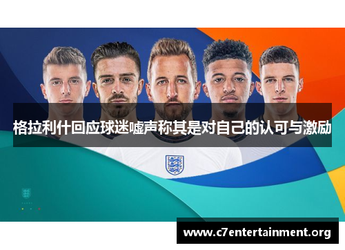 格拉利什回应球迷嘘声称其是对自己的认可与激励 格拉利什回应球迷嘘声称其是对自己的认可与激励