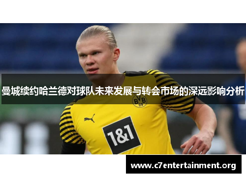 曼城续约哈兰德对球队未来发展与转会市场的深远影响分析 曼城续约哈兰德对球队未来发展与转会市场的深远影响分析