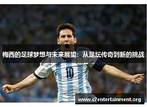 梅西的足球梦想与未来展望:从足坛传奇到新的挑战 梅西的足球梦想与未来展望:从足坛传奇到新的挑战