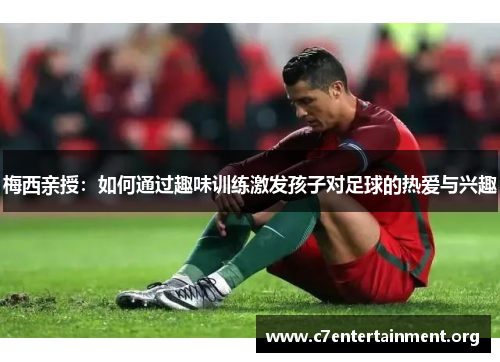 梅西亲授:如何通过趣味训练激发孩子对足球的热爱与兴趣 梅西亲授:如何通过趣味训练激发孩子对足球的热爱与兴趣