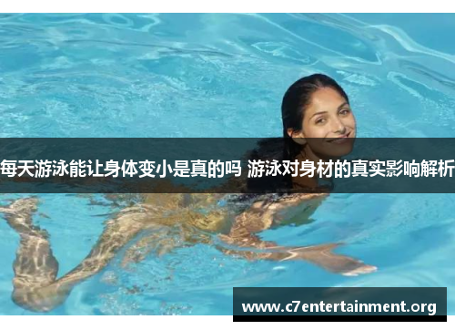 每天游泳能让身体变小是真的吗 游泳对身材的真实影响解析 每天游泳能让身体变小是真的吗 游泳对身材的真实影响解析