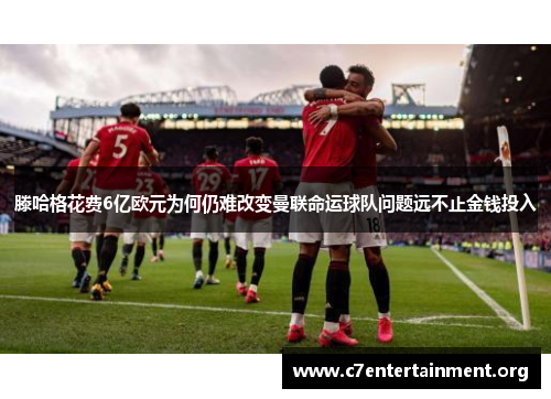 滕哈格花费6亿欧元为何仍难改变曼联命运球队问题远不止金钱投入 滕哈格花费6亿欧元为何仍难改变曼联命运球队问题远不止金钱投入