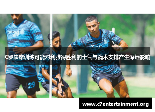 C罗缺席训练可能对利雅得胜利的士气与战术安排产生深远影响 C罗缺席训练可能对利雅得胜利的士气与战术安排产生深远影响
