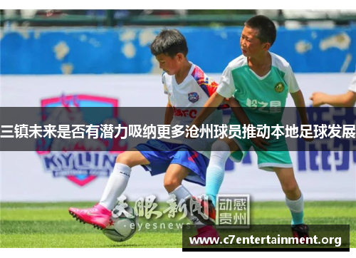 三镇未来是否有潜力吸纳更多沧州球员推动本地足球发展 三镇未来是否有潜力吸纳更多沧州球员推动本地足球发展