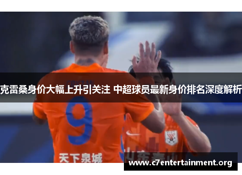 克雷桑身价大幅上升引关注 中超球员最新身价排名深度解析 克雷桑身价大幅上升引关注 中超球员最新身价排名深度解析