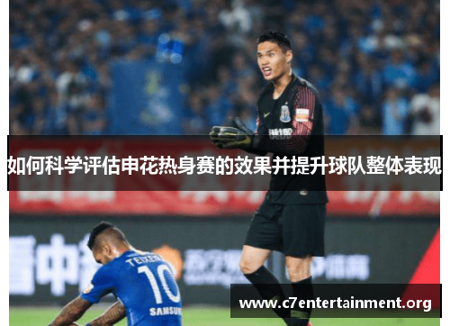 如何科学评估申花热身赛的效果并提升球队整体表现 如何科学评估申花热身赛的效果并提升球队整体表现