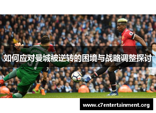 如何应对曼城被逆转的困境与战略调整探讨 如何应对曼城被逆转的困境与战略调整探讨
