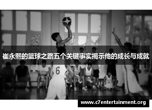 崔永熙的篮球之路五个关键事实揭示他的成长与成就 崔永熙的篮球之路五个关键事实揭示他的成长与成就